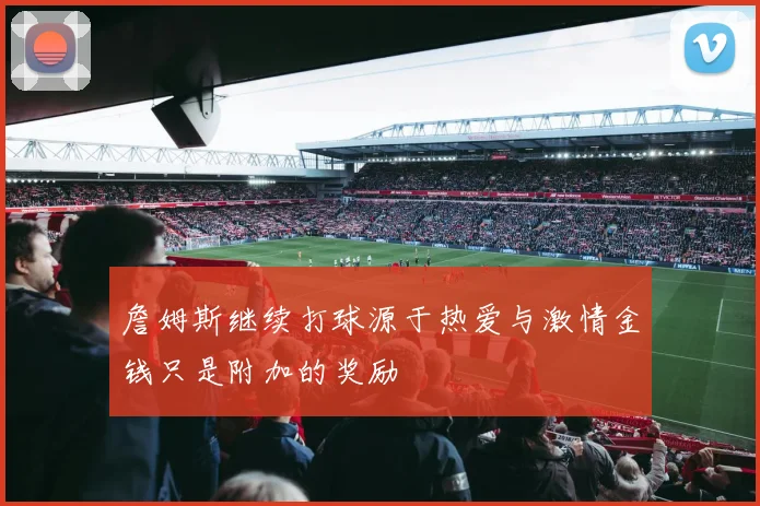 詹姆斯继续打球源于热爱与激情金钱只是附加的奖励