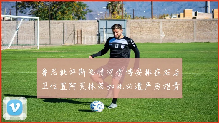 鲁尼批评斯洛特将索博安排在右后卫位置阿莫林若如此必遭严厉指责