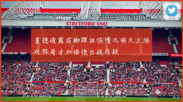 基德透露右脚踝扭伤情况明天主场对阵奇才加福德出战存疑
