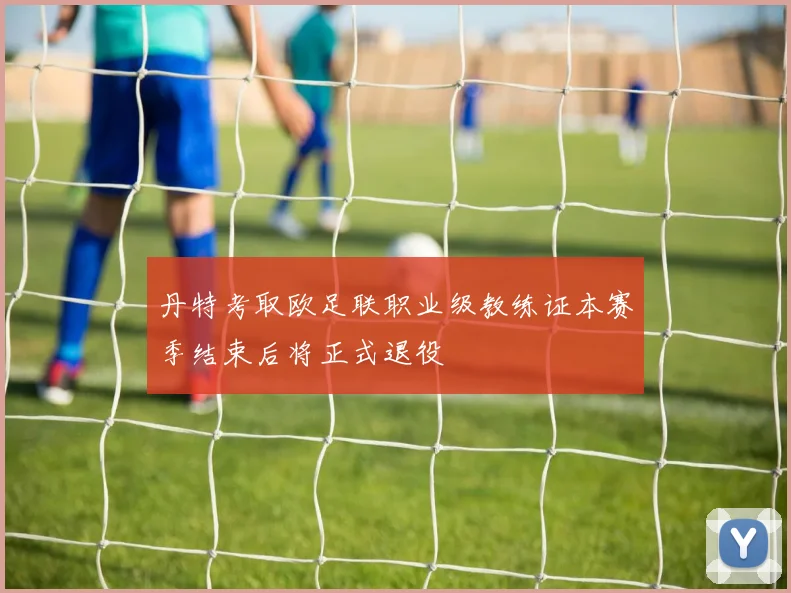 丹特考取欧足联职业级教练证本赛季结束后将正式退役