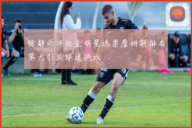 徐静雨评论全明星选票詹姆斯排名第九引发球迷热议