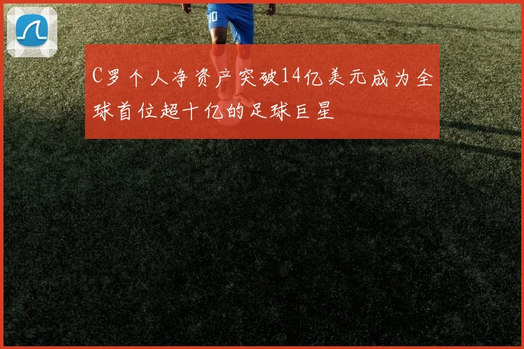 C罗个人净资产突破14亿美元成为全球首位超十亿的足球巨星