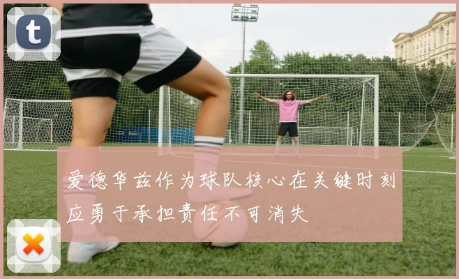 爱德华兹作为球队核心在关键时刻应勇于承担责任不可消失