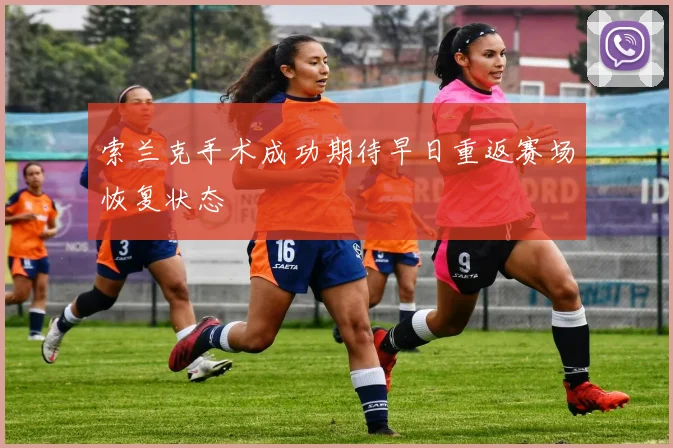 索兰克手术成功期待早日重返赛场恢复状态