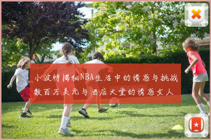 小波特揭秘NBA生活中的诱惑与挑战数百万美元与酒店大堂的诱惑女人