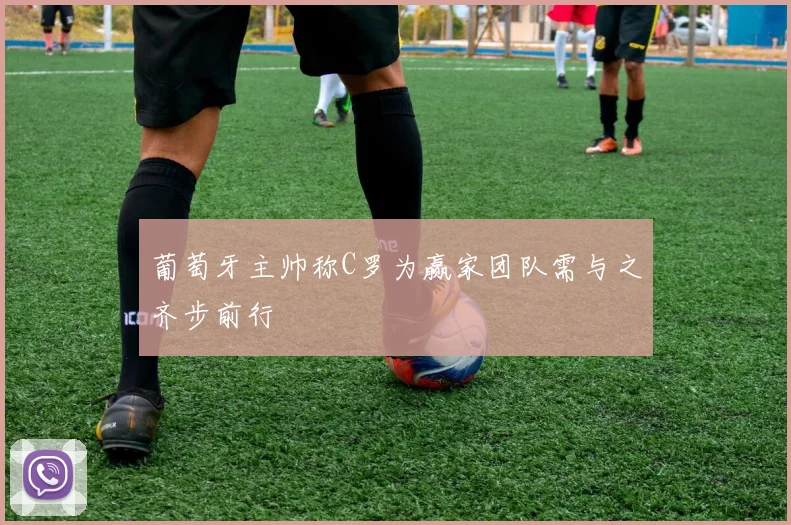 葡萄牙主帅称C罗为赢家团队需与之齐步前行