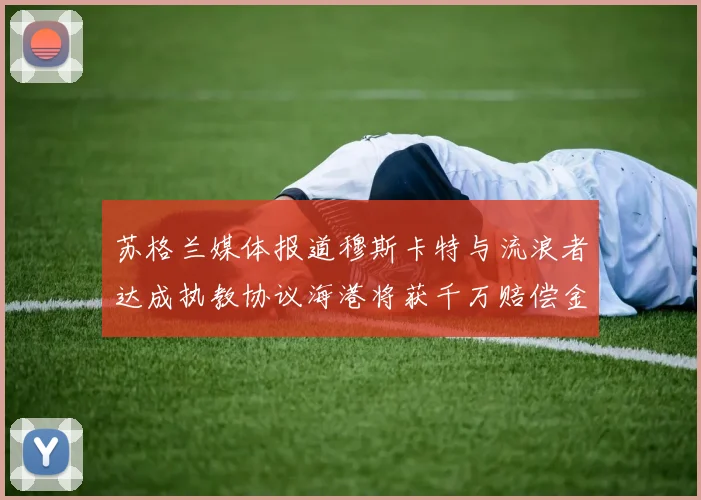 苏格兰媒体报道穆斯卡特与流浪者达成执教协议海港将获千万赔偿金