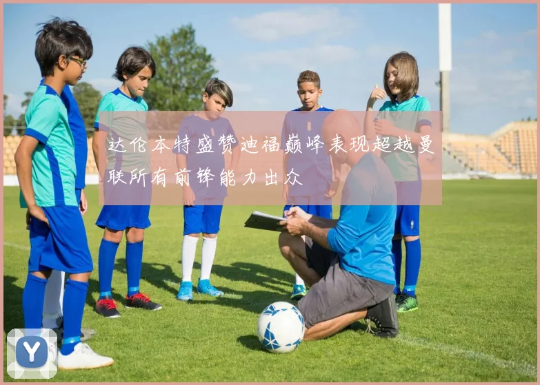 达伦本特盛赞迪福巅峰表现超越曼联所有前锋能力出众
