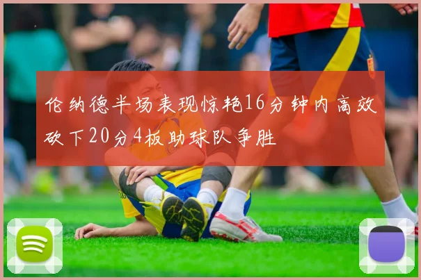 伦纳德半场表现惊艳16分钟内高效砍下20分4板助球队争胜