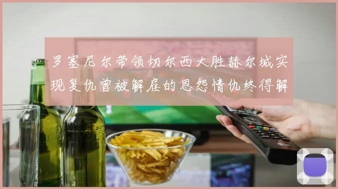 罗塞尼尔带领切尔西大胜赫尔城实现复仇曾被解雇的恩怨情仇终得解开