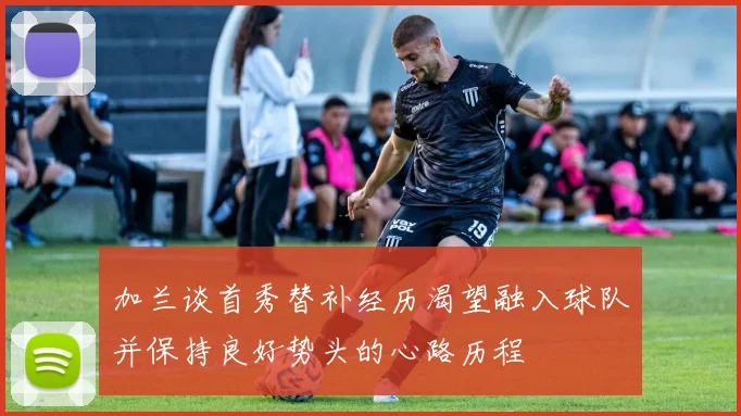加兰谈首秀替补经历渴望融入球队并保持良好势头的心路历程