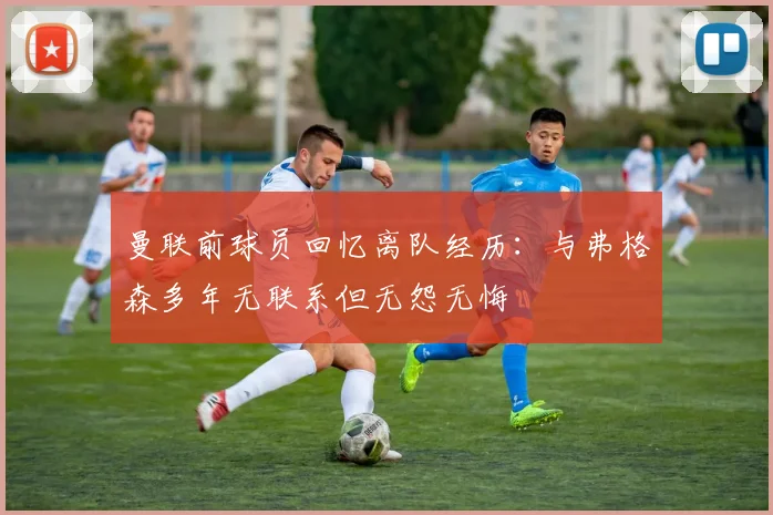 曼联前球员回忆离队经历：与弗格森多年无联系但无怨无悔