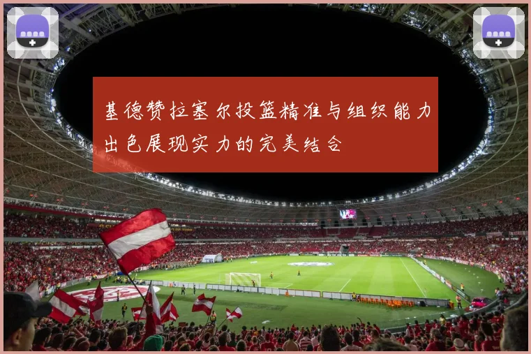 基德赞拉塞尔投篮精准与组织能力出色展现实力的完美结合
