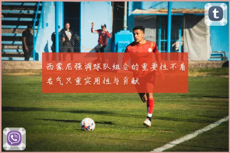 西蒙尼强调球队组合的重要性不看名气只重实用性与贡献