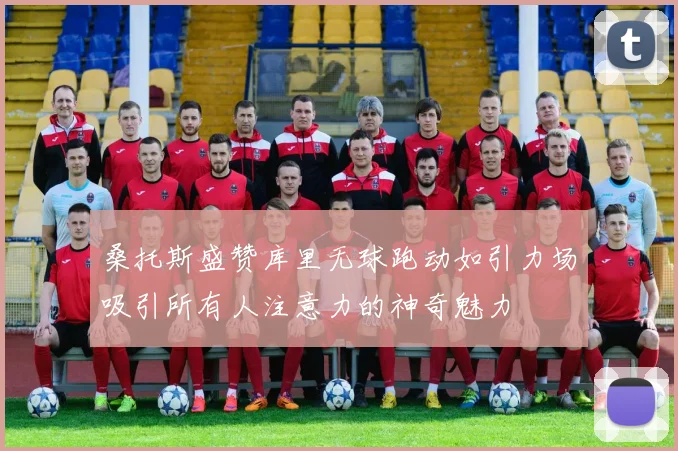 桑托斯盛赞库里无球跑动如引力场吸引所有人注意力的神奇魅力