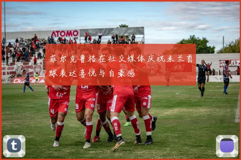 菲尔克鲁格在社交媒体庆祝米兰首球表达喜悦与自豪感