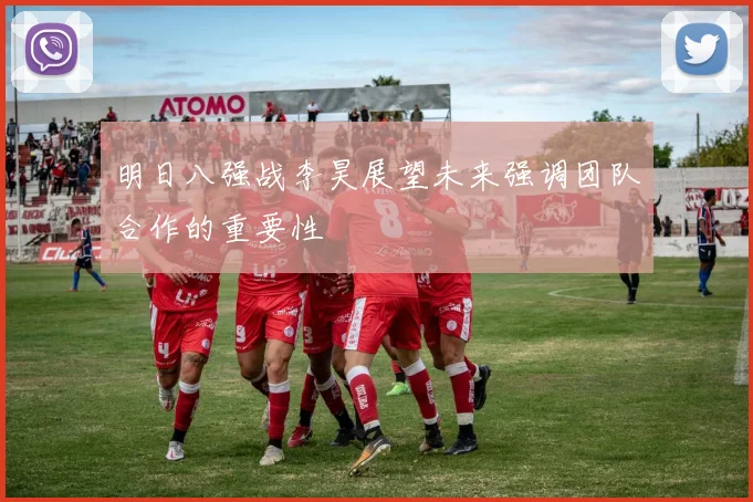 明日八强战李昊展望未来强调团队合作的重要性