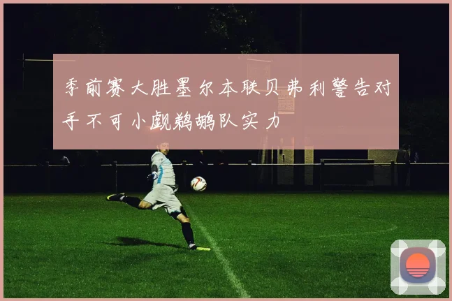 季前赛大胜墨尔本联贝弗利警告对手不可小觑鹈鹕队实力