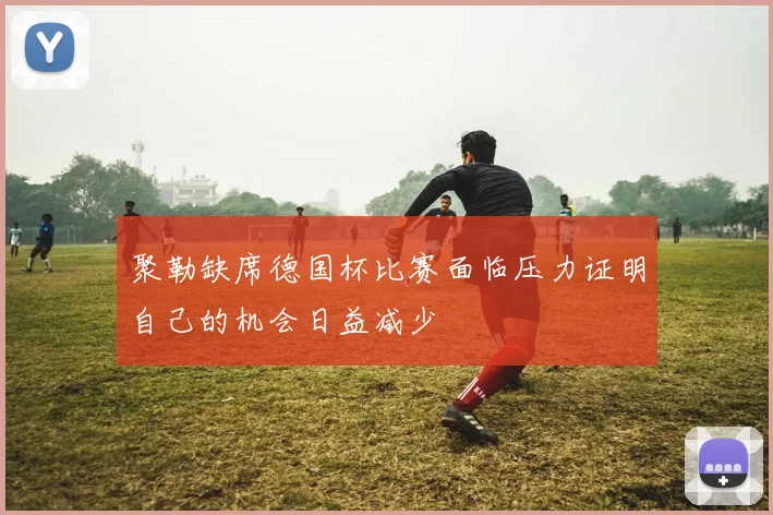 聚勒缺席德国杯比赛面临压力证明自己的机会日益减少