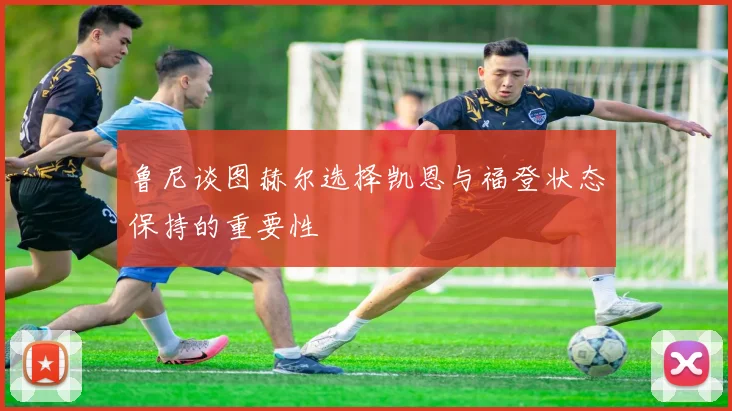 鲁尼谈图赫尔选择凯恩与福登状态保持的重要性