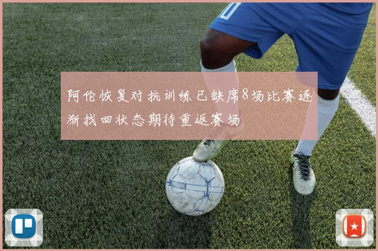 阿伦恢复对抗训练已缺席8场比赛逐渐找回状态期待重返赛场