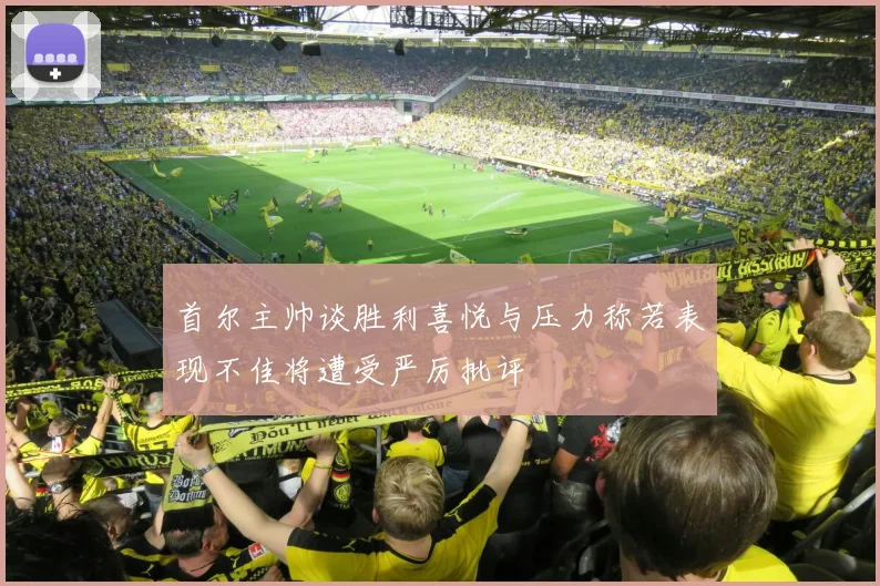 首尔主帅谈胜利喜悦与压力称若表现不佳将遭受严厉批评