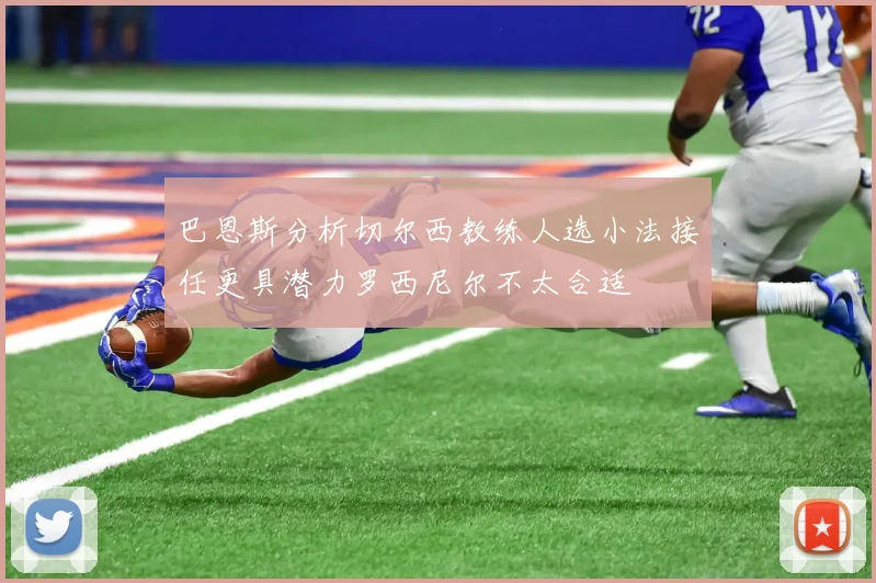 巴恩斯分析切尔西教练人选小法接任更具潜力罗西尼尔不太合适