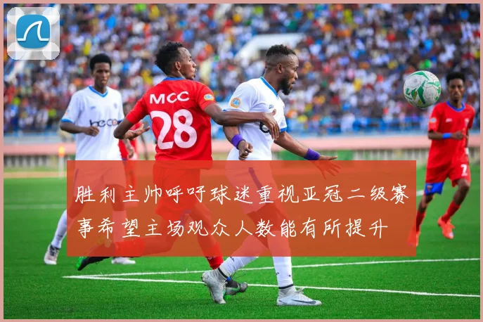 胜利主帅呼吁球迷重视亚冠二级赛事希望主场观众人数能有所提升