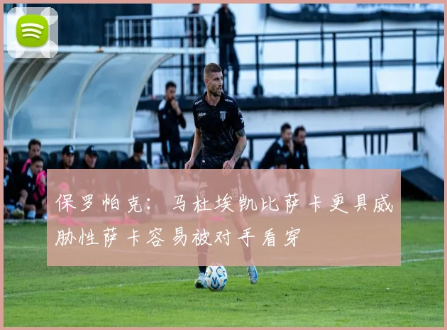 保罗帕克：马杜埃凯比萨卡更具威胁性萨卡容易被对手看穿