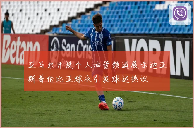 亚马尔开设个人油管频道展示迪亚斯哥伦比亚球衣引发球迷热议