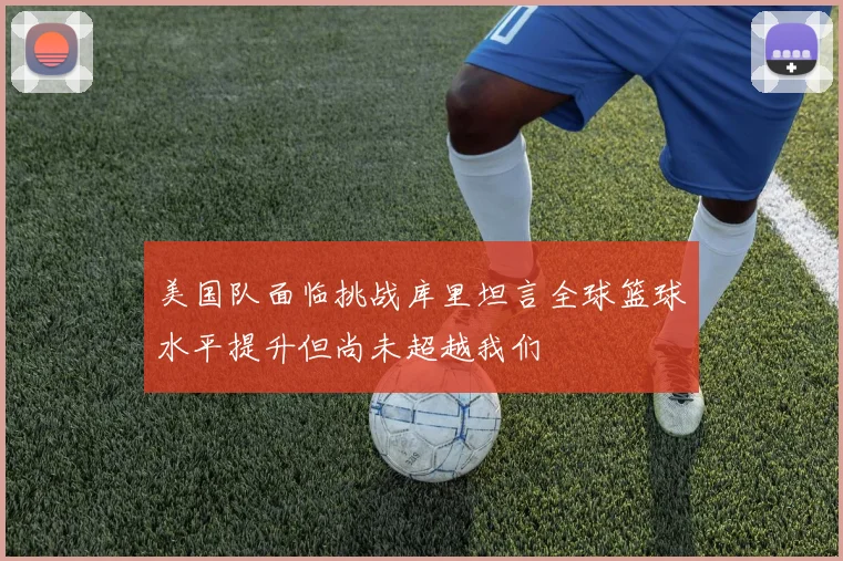 美国队面临挑战库里坦言全球篮球水平提升但尚未超越我们