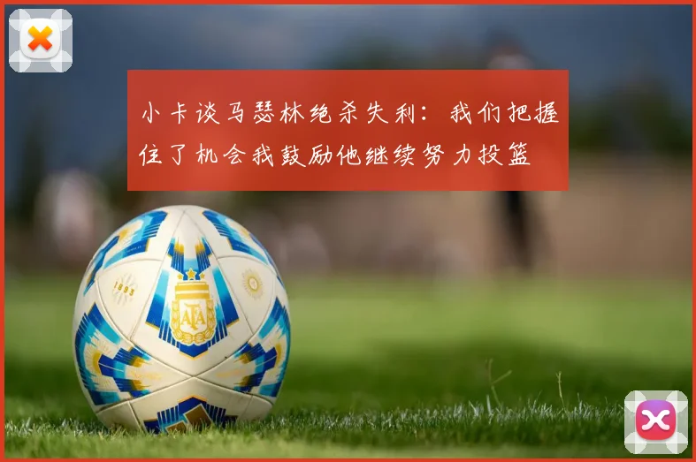 小卡谈马瑟林绝杀失利：我们把握住了机会我鼓励他继续努力投篮