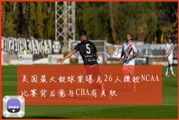 美国最大假球案曝光26人操控NCAA比赛背后竟与CBA有关联