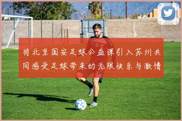 将北京国安足球公益课引入苏州共同感受足球带来的无限快乐与激情