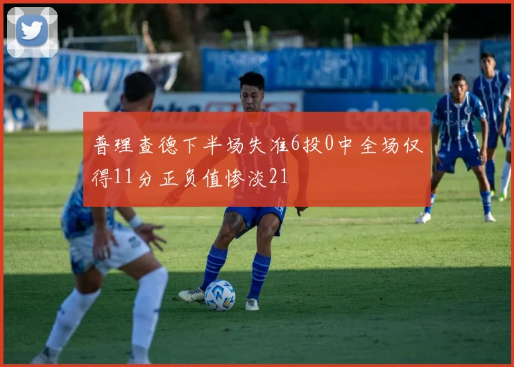 普理查德下半场失准6投0中全场仅得11分正负值惨淡21