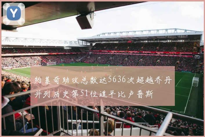 约基奇助攻总数达5636次超越乔丹并列历史第51位追平比卢普斯