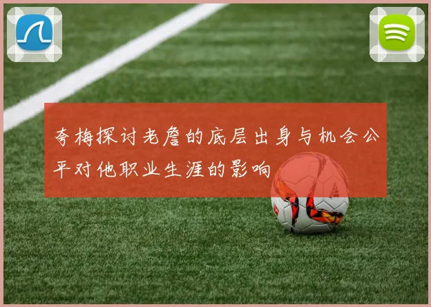 夸梅探讨老詹的底层出身与机会公平对他职业生涯的影响