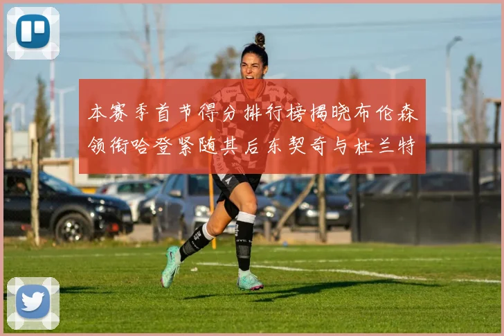 本赛季首节得分排行榜揭晓布伦森领衔哈登紧随其后东契奇与杜兰特表现不俗
