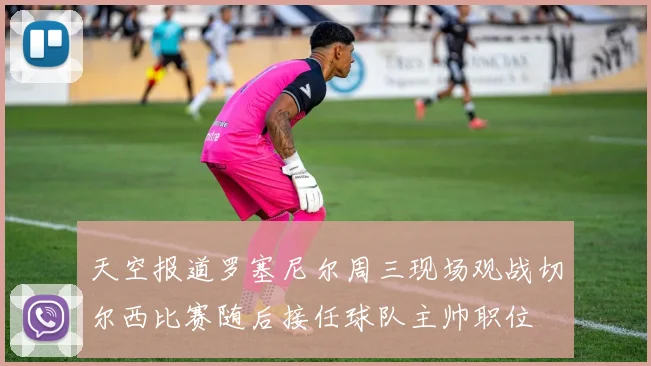 天空报道罗塞尼尔周三现场观战切尔西比赛随后接任球队主帅职位
