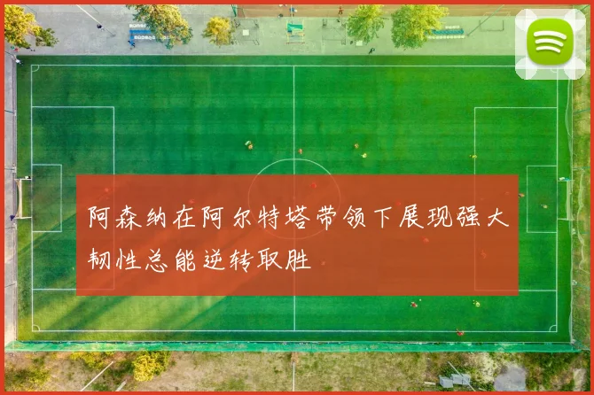阿森纳在阿尔特塔带领下展现强大韧性总能逆转取胜